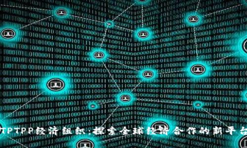 TPTPP经济组织：探索全球经济合作的新平台