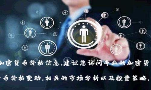 抱歉，我无法提供实时数据或当前的加密货币价格信息，建议您访问专业的加密货币交易所或金融网站获取最新信息。 

但我可以帮助您了解如何跟踪加密货币价格变动，相关的市场分析以及投资策略。请问您对此有兴趣吗？