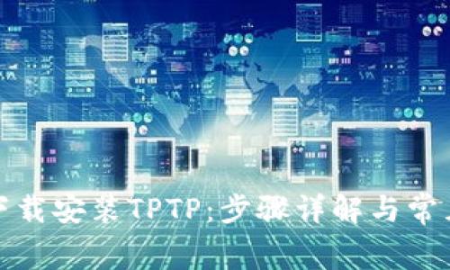 如何免费下载安装TPTP：步骤详解与常见问题解答