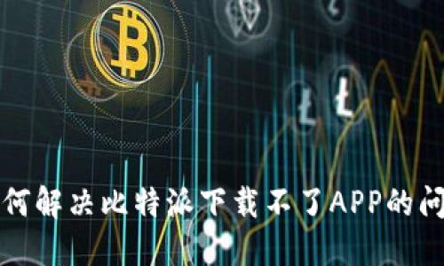 如何解决比特派下载不了APP的问题