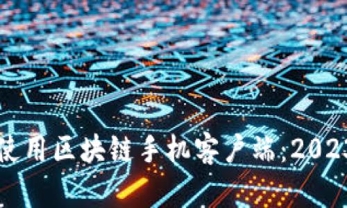 如何选择和使用区块链手机客户端：2023年全面指南