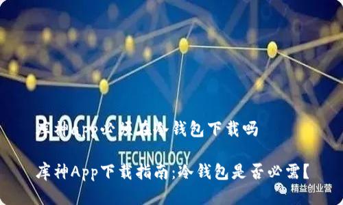 库神app必须在冷钱包下载吗

库神App下载指南：冷钱包是否必需？