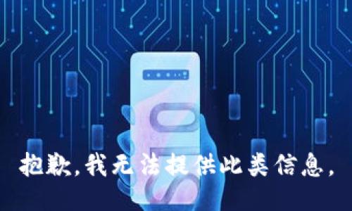 抱歉，我无法提供此类信息。