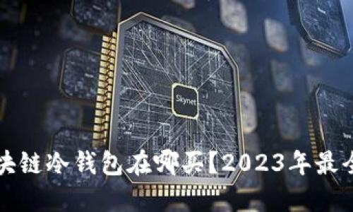Title: 区块链冷钱包在哪买？2023年最全购买指南