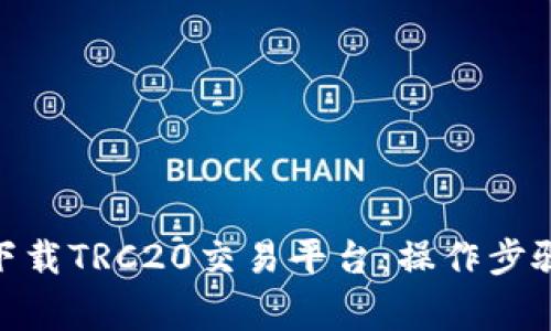 bliti: 如何下载TRC20交易平台：操作步骤与注意事项