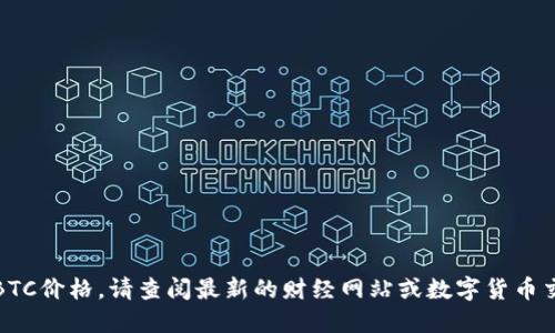 抱歉，无法提供实时的BTC价格。请查阅最新的财经网站或数字货币交易平台获取最新信息。