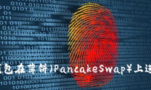 如何通过TP钱包在薄饼（PancakeSwap）上进行代币交易？